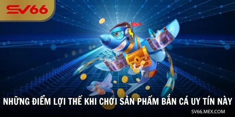 Những điểm lợi thế khi chơi sản phẩm bắn cá uy tín này