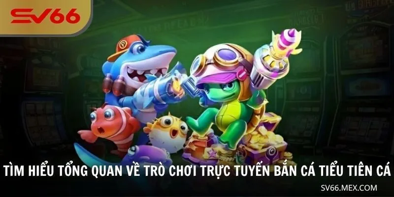 Tìm hiểu tổng quan về trò chơi trực tuyến bắn cá tiểu tiên cá